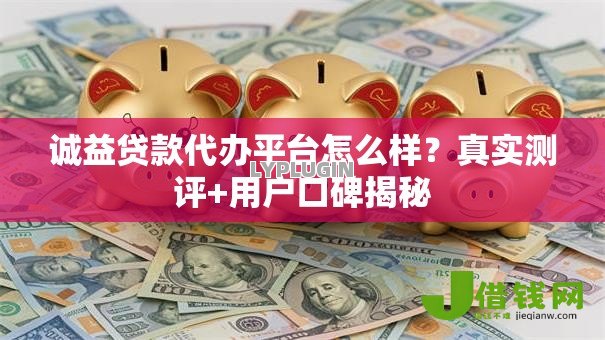 诚益贷款代办平台怎么样？真实测评+用户口碑揭秘