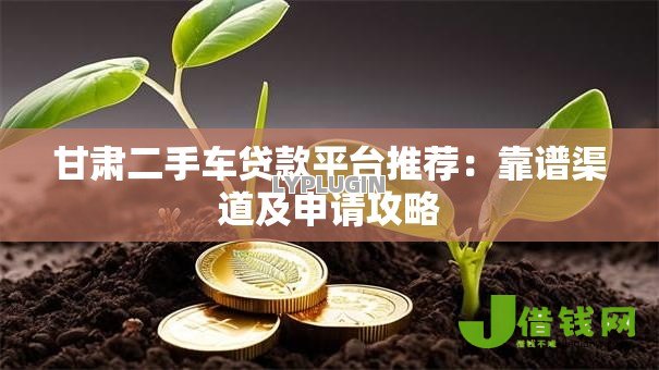 甘肃二手车贷款平台推荐:靠谱渠道及申请攻略 甘肃二手车贷款平台推荐:靠谱渠道及申请攻略