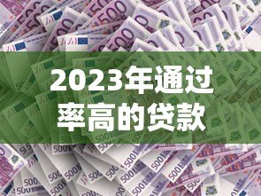 2023年通过率高的贷款平台推荐:哪个更容易下款? 2023年通过率高的贷款平台推荐:哪个更容易下款?