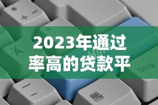 2023年通过率高的贷款平台推荐:哪个更容易下款? 2023年通过率高的贷款平台推荐:哪个更容易下款?