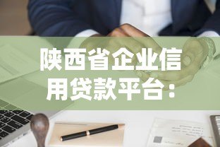 陕西省企业信用贷款平台:企业融资新选择及申请指南 陕西省企业信用贷款平台:企业融资新选择及申请指南