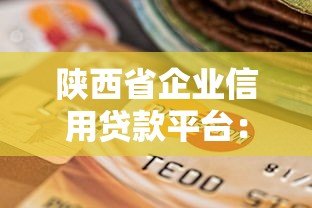 陕西省企业信用贷款平台:企业融资新选择及申请指南 陕西省企业信用贷款平台:企业融资新选择及申请指南