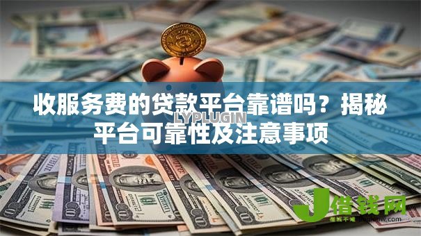收服务费的贷款平台靠谱吗?揭秘平台可靠性及注意事项 收服务费的贷款平台靠谱吗?揭秘平台可靠性及注意事项