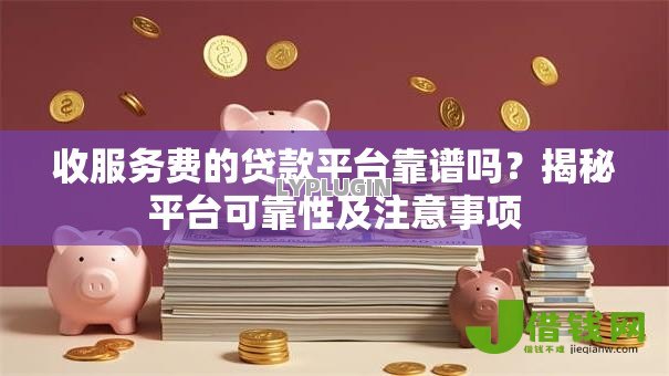 收服务费的贷款平台靠谱吗?揭秘平台可靠性及注意事项 收服务费的贷款平台靠谱吗?揭秘平台可靠性及注意事项