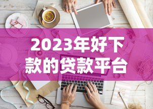 2023年好下款的贷款平台推荐：快速到账低门槛