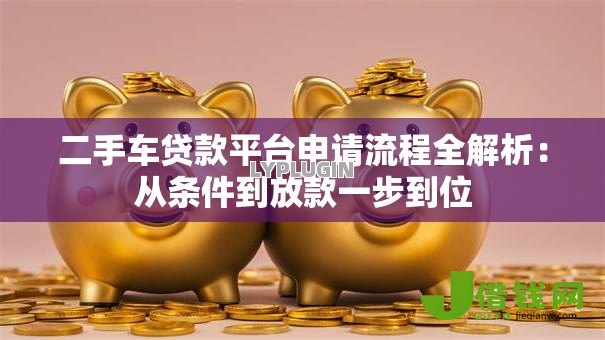 二手车贷款平台申请流程全解析:从条件到放款一步到位 二手车贷款平台申请流程全解析:从条件到放款一步到位