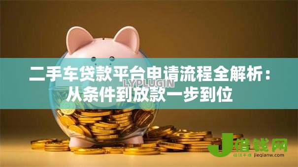 二手车贷款平台申请流程全解析:从条件到放款一步到位 二手车贷款平台申请流程全解析:从条件到放款一步到位