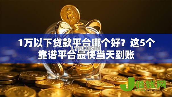 1万以下贷款平台哪个好?这5个靠谱平台最快当天到账 1万以下贷款平台哪个好?这5个靠谱平台最快当天到账