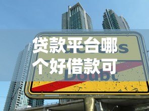 贷款平台哪个好借款可靠?这5类正规渠道值得选 贷款平台哪个好借款可靠?这5类正规渠道值得选