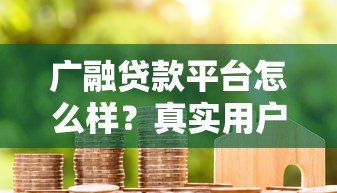 广融贷款平台怎么样?真实用户测评与使用攻略 广融贷款平台怎么样?真实用户测评与使用攻略