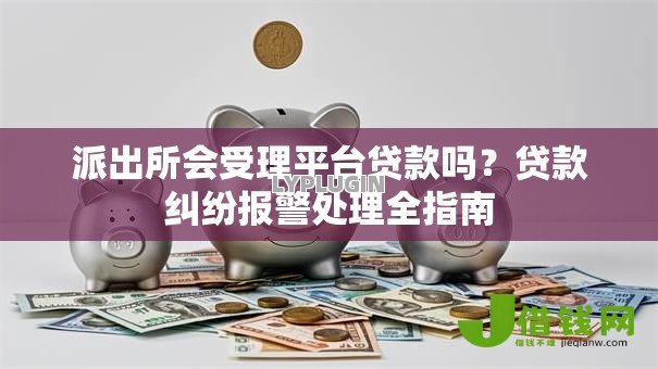 派出所会受理平台贷款吗？贷款纠纷报警处理全指南