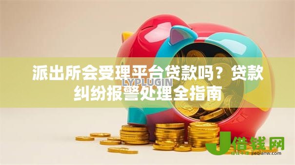 派出所会受理平台贷款吗？贷款纠纷报警处理全指南