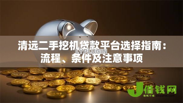 清远二手挖机贷款平台选择指南:流程、条件及注意事项 清远二手挖机贷款平台选择指南:流程、条件及注意事项