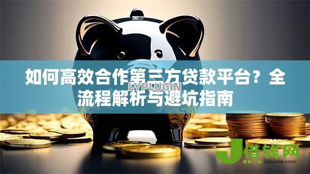 如何高效合作第三方贷款平台？全流程解析与避坑指南