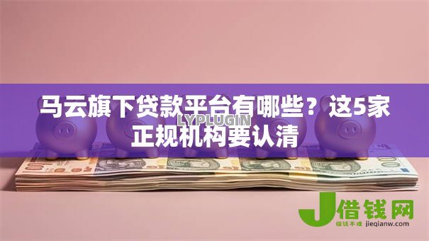 马云旗下贷款平台有哪些?这5家正规机构要认清 马云旗下贷款平台有哪些?这5家正规机构要认清