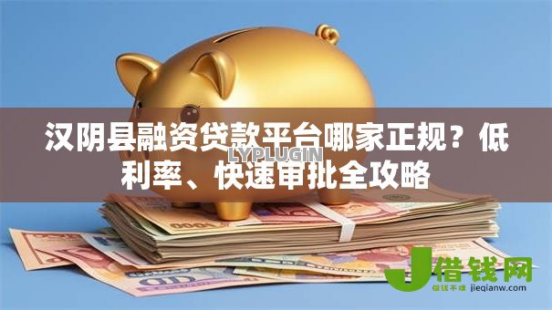 汉阴县融资贷款平台哪家正规?低利率、快速审批全攻略 汉阴县融资贷款平台哪家正规?低利率、快速审批全攻略
