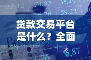 贷款交易平台是什么?全面解析功能、优势与选择技巧 贷款交易平台是什么?全面解析功能、优势与选择技巧