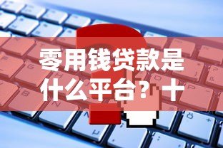 零用钱贷款是什么平台?十大常见问题全面解析 零用钱贷款是什么平台?十大常见问题全面解析