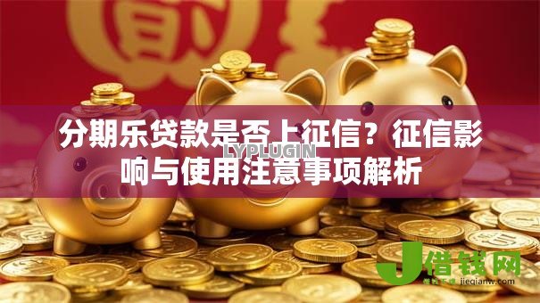 分期乐贷款是否上征信?征信影响与使用注意事项解析 分期乐贷款是否上征信?征信影响与使用注意事项解析
