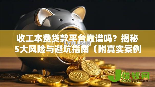 收工本费贷款平台靠谱吗?揭秘5大风险与避坑指南(附真实案例) 收工本费贷款平台靠谱吗?揭秘5大风险与避坑指南(附真实案例)