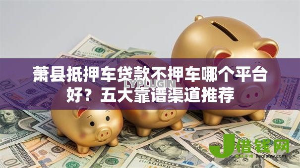 萧县抵押车贷款不押车哪个平台好?五大靠谱渠道推荐 萧县抵押车贷款不押车哪个平台好?五大靠谱渠道推荐