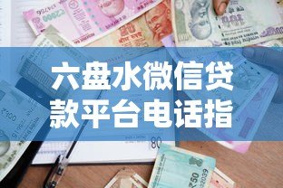 六盘水微信贷款平台电话指南:快速借款渠道及联系方式 六盘水微信贷款平台电话指南:快速借款渠道及联系方式