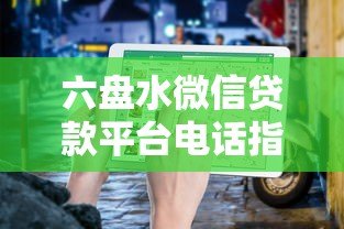 六盘水微信贷款平台电话指南:快速借款渠道及联系方式 六盘水微信贷款平台电话指南:快速借款渠道及联系方式