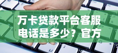 万卡贷款平台客服电话是多少?官方联系方式全解析 万卡贷款平台客服电话是多少?官方联系方式全解析