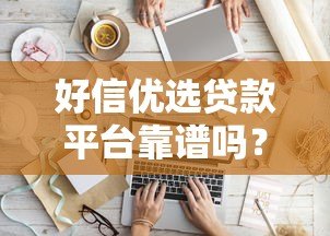 好信优选贷款平台靠谱吗?真实评测+避坑指南 好信优选贷款平台靠谱吗?真实评测+避坑指南