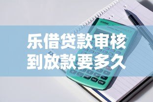 乐借贷款审核到放款要多久?不同产品到账时间解析 乐借贷款审核到放款要多久?不同产品到账时间解析