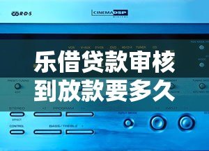 乐借贷款审核到放款要多久?不同产品到账时间解析 乐借贷款审核到放款要多久?不同产品到账时间解析