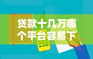 贷款十几万哪个平台容易下款？5大正规渠道实测对比