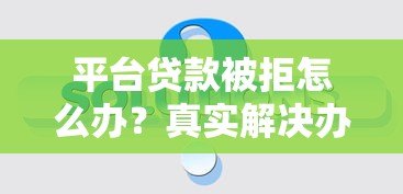 平台贷款被拒怎么办?真实解决办法全解析 平台贷款被拒怎么办?真实解决办法全解析