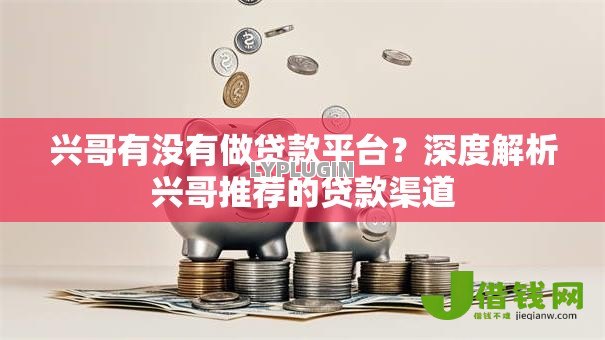 兴哥有没有做贷款平台？深度解析兴哥推荐的贷款渠道