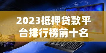 2023抵押贷款平台排行榜前十名:利率、额度、服务全解析 2023抵押贷款平台排行榜前十名:利率、额度、服务全解析