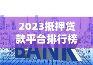 2023抵押贷款平台排行榜前十名:利率、额度、服务全解析 2023抵押贷款平台排行榜前十名:利率、额度、服务全解析