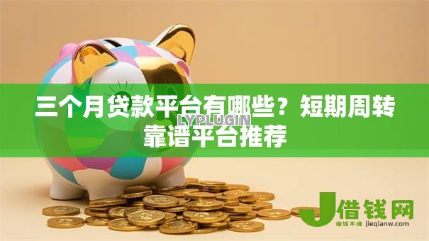 三个月贷款平台有哪些？短期周转靠谱平台推荐
