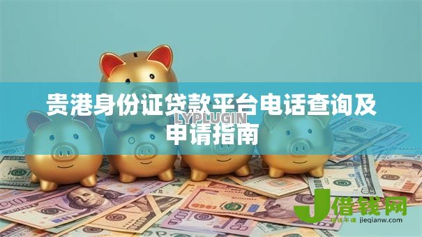 贵港身份证贷款平台电话查询及申请指南 贵港身份证贷款平台电话查询及申请指南