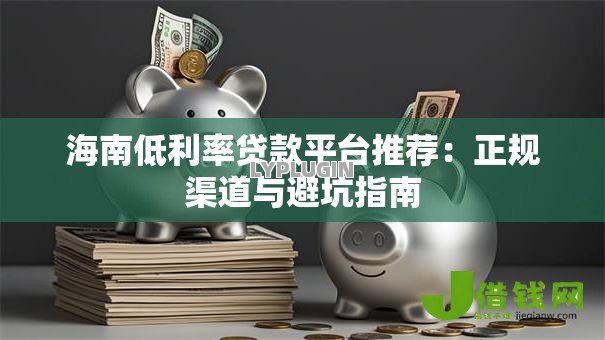 海南低利率贷款平台推荐：正规渠道与避坑指南
