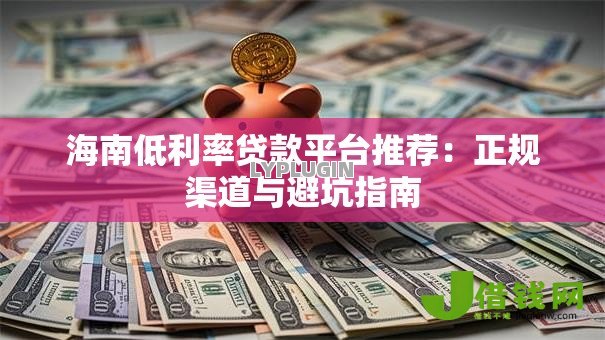 海南低利率贷款平台推荐：正规渠道与避坑指南
