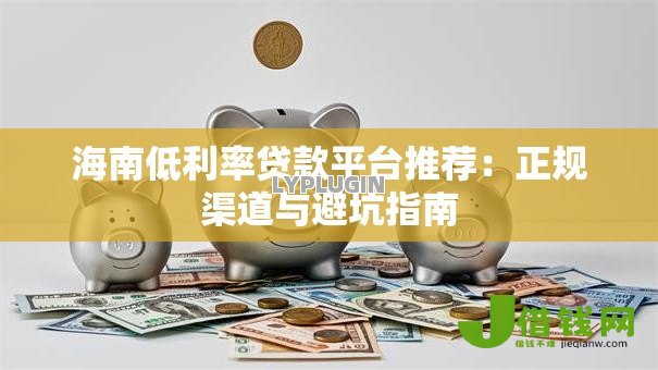海南低利率贷款平台推荐：正规渠道与避坑指南