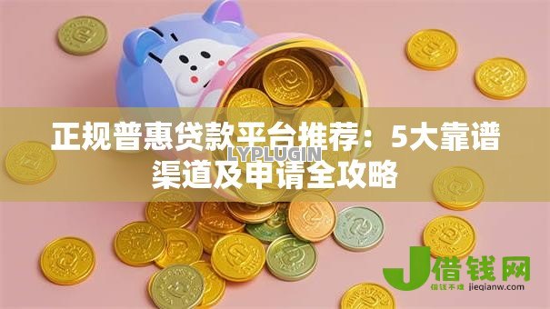 正规普惠贷款平台推荐：5大靠谱渠道及申请全攻略