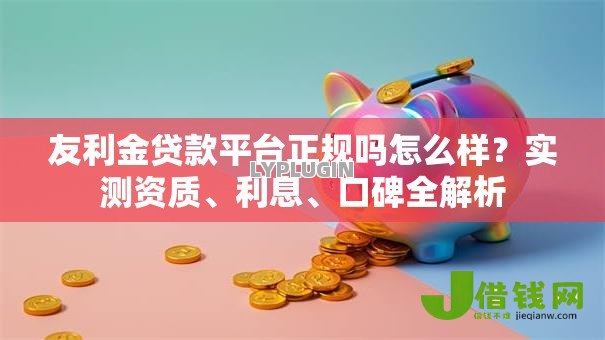 友利金贷款平台正规吗怎么样？实测资质、利息、口碑全解析