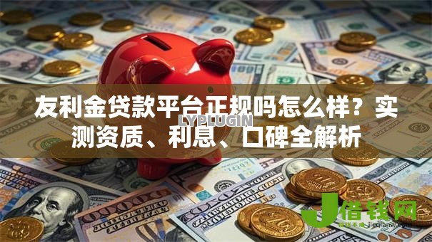 友利金贷款平台正规吗怎么样？实测资质、利息、口碑全解析