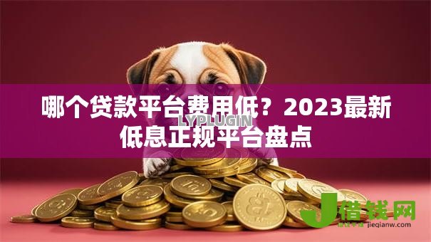 哪个贷款平台费用低？2023最新低息正规平台盘点