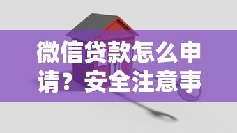 微信贷款怎么申请?安全注意事项全解析 微信贷款怎么申请?安全注意事项全解析