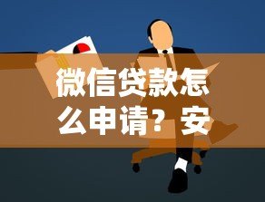 微信贷款怎么申请?安全注意事项全解析 微信贷款怎么申请?安全注意事项全解析