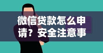微信贷款怎么申请?安全注意事项全解析 微信贷款怎么申请?安全注意事项全解析