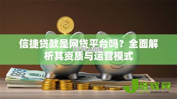 信捷贷款是网贷平台吗?全面解析其资质与运营模式 信捷贷款是网贷平台吗?全面解析其资质与运营模式