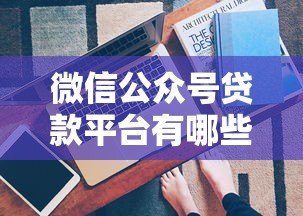 微信公众号贷款平台有哪些?这5个正规渠道快速到账! 微信公众号贷款平台有哪些?这5个正规渠道快速到账!